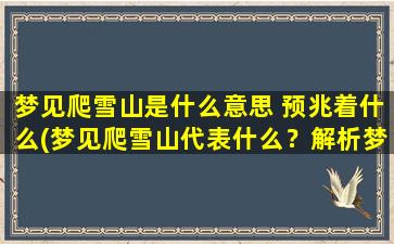 梦见爬雪山是什么意思 预兆着什么(梦见爬雪山代表什么？解析梦境预示的含义)